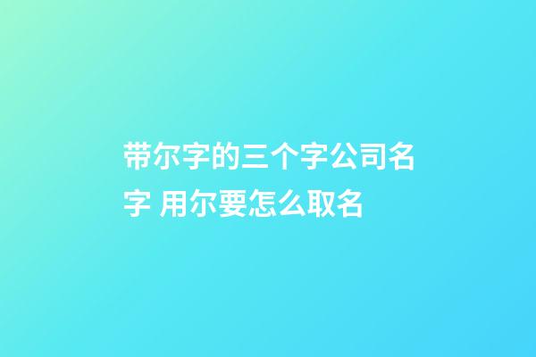 带尔字的三个字公司名字 用尔要怎么取名-第1张-公司起名-玄机派